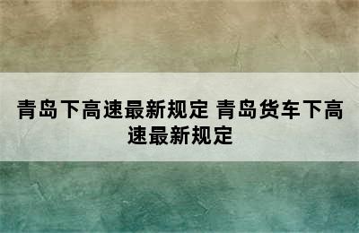 青岛下高速最新规定 青岛货车下高速最新规定